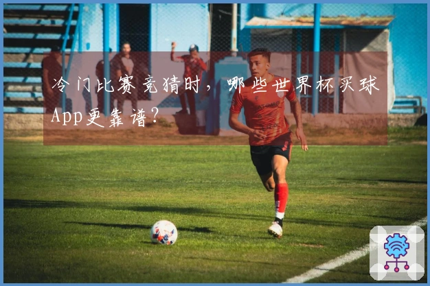 冷门比赛竞猜时，哪些世界杯买球App更靠谱？