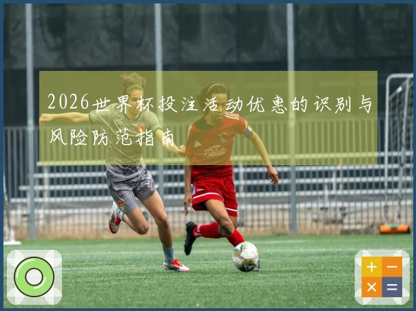 2026世界杯投注活动优惠的识别与风险防范指南