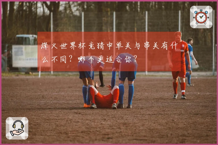 烽火世界杯竞猜中单关与串关有什么不同？哪个更适合你？