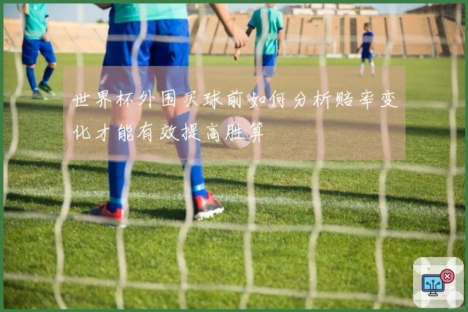 世界杯外围买球前如何分析赔率变化才能有效提高胜算