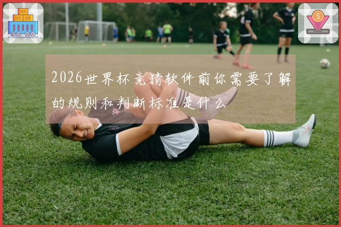 2026世界杯竞猜软件前你需要了解的规则和判断标准是什么