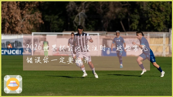 2026世界杯官方投注时，这些常见错误你一定要避开