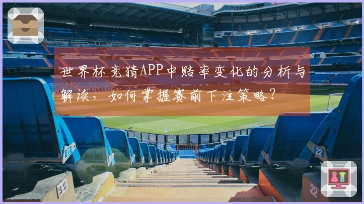 世界杯竞猜APP中赔率变化的分析与解读，如何掌握赛前下注策略？