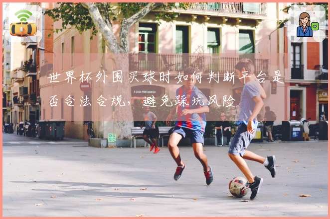 世界杯外围买球时如何判断平台是否合法合规，避免踩坑风险