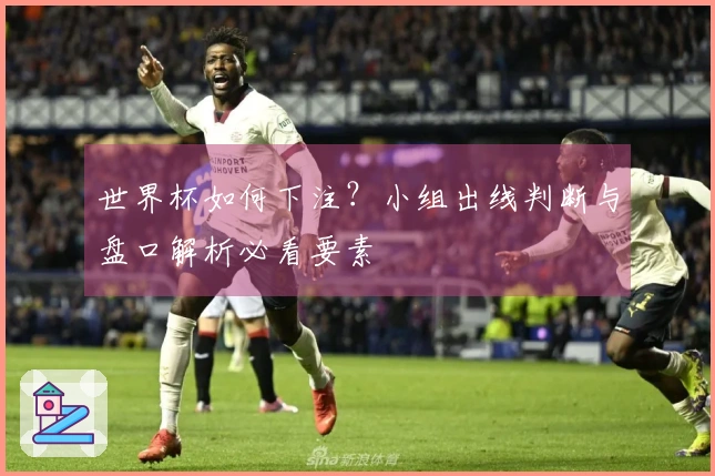 世界杯如何下注？小组出线判断与盘口解析必看要素