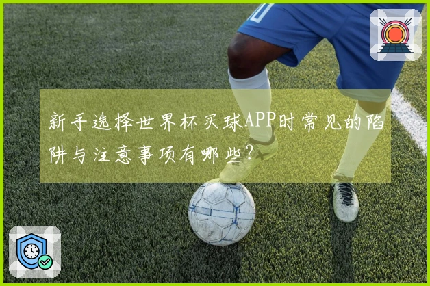 新手选择世界杯买球APP时常见的陷阱与注意事项有哪些？