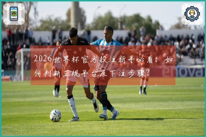 2026世界杯官方投注新手必看：如何判断正规平台及下注步骤？