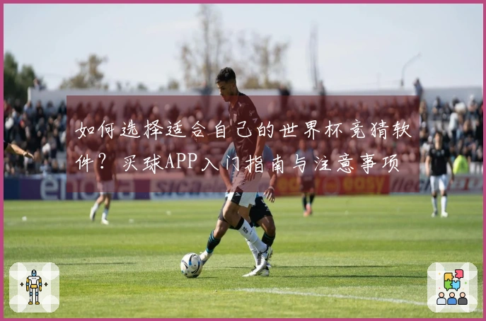 如何选择适合自己的世界杯竞猜软件？买球APP入门指南与注意事项