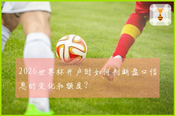 2026世界杯开户时如何判断盘口信息的变化和额度？