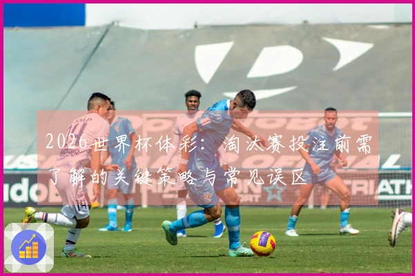 2026世界杯体彩：淘汰赛投注前需了解的关键策略与常见误区