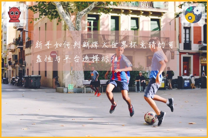 新手如何判断烽火世界杯竞猜的可靠性与平台选择标准