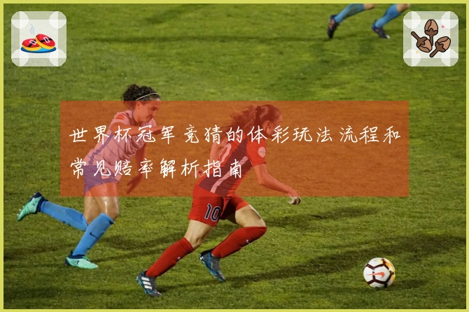 世界杯冠军竞猜的体彩玩法流程和常见赔率解析指南