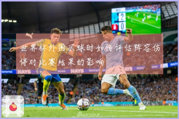 世界杯外围买球时如何评估阵容伤停对比赛结果的影响