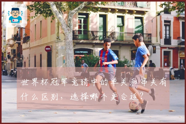 世界杯冠军竞猜中的单关和串关有什么区别，选择哪个更合适？