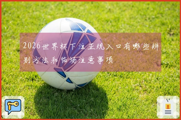 2026世界杯下注正规入口有哪些辨别方法和临场注意事项