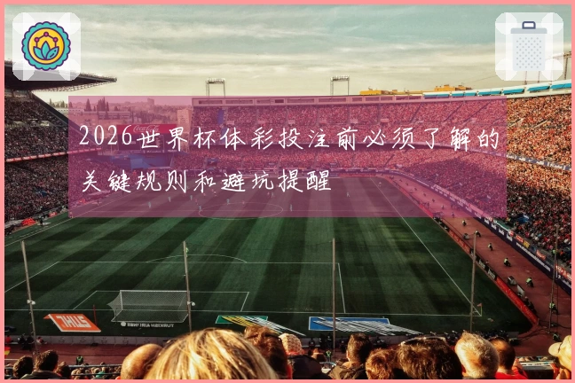 2026世界杯体彩投注前必须了解的关键规则和避坑提醒