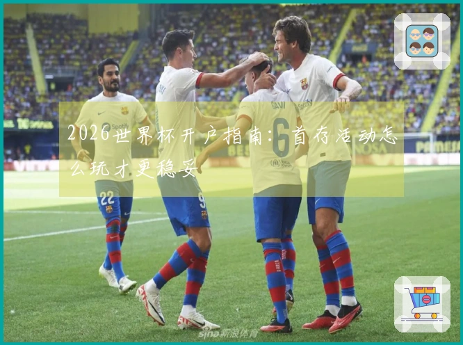 2026世界杯开户指南：首存活动怎么玩才更稳妥