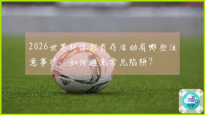 2026世界杯体彩首存活动有哪些注意事项，如何避免常见陷阱？