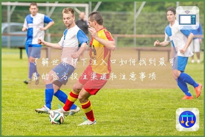 了解世界杯下注入口如何找到最可靠的官方投注渠道和注意事项