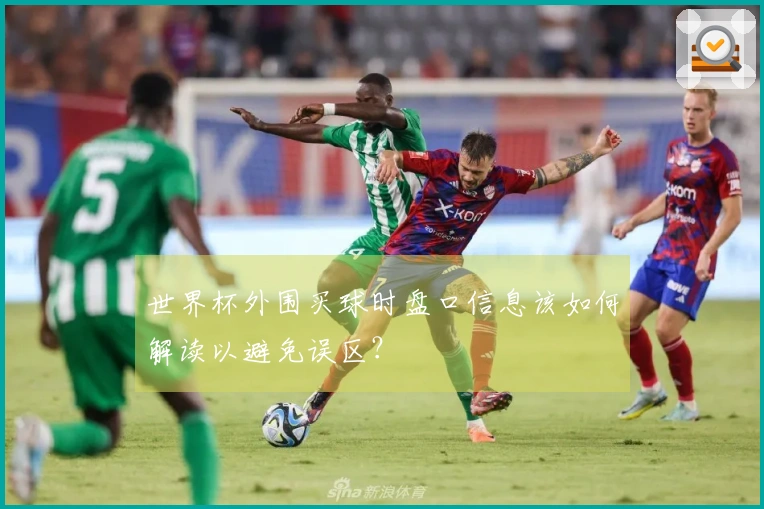 世界杯外围买球时盘口信息该如何解读以避免误区？