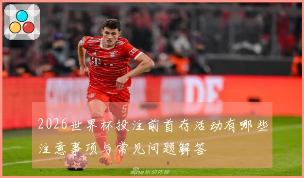 2026世界杯投注前首存活动有哪些注意事项与常见问题解答
