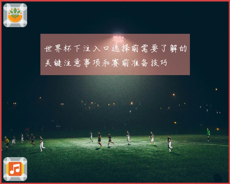 世界杯下注入口选择前需要了解的关键注意事项和赛前准备技巧