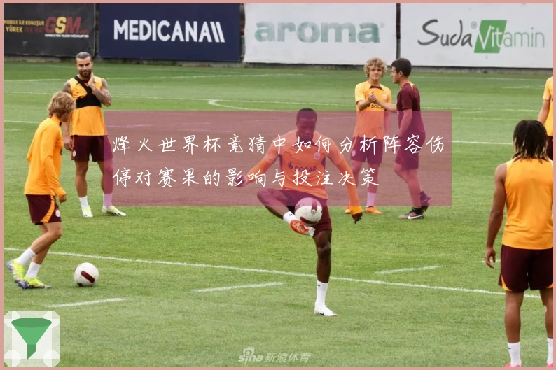 烽火世界杯竞猜中如何分析阵容伤停对赛果的影响与投注决策