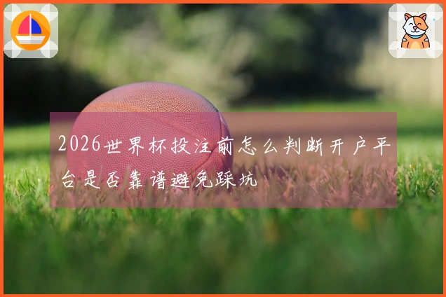 2026世界杯投注前怎么判断开户平台是否靠谱避免踩坑