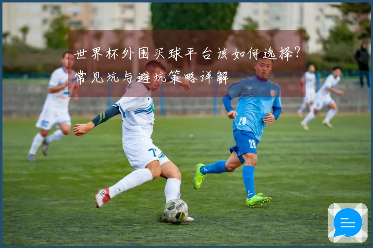 世界杯外围买球平台该如何选择？常见坑与避坑策略详解