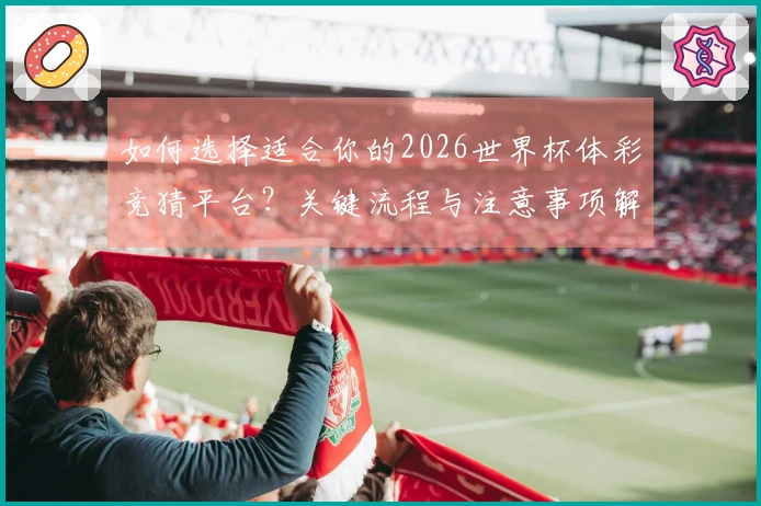 如何选择适合你的2026世界杯体彩竞猜平台？关键流程与注意事项解析