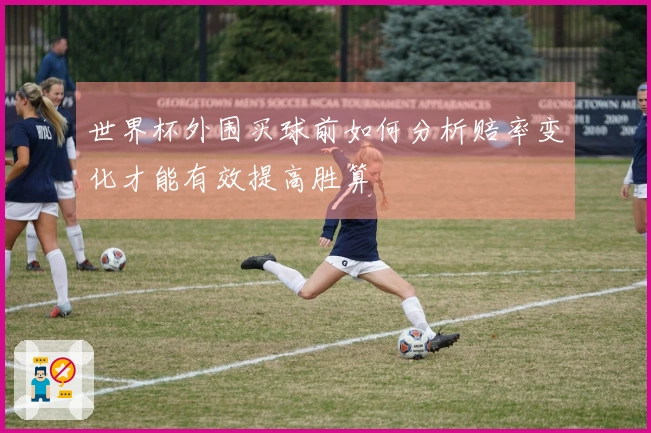 世界杯外围买球前如何分析赔率变化才能有效提高胜算