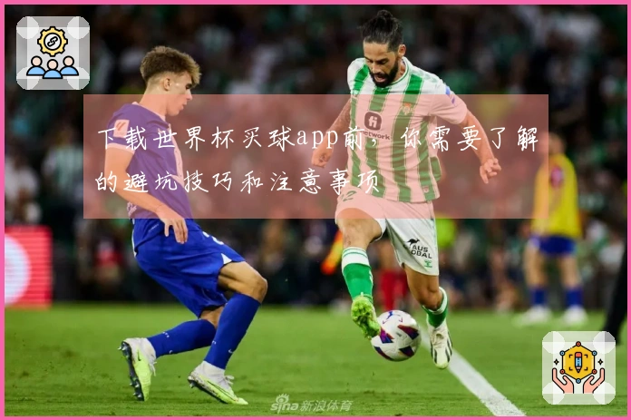 下载世界杯买球app前，你需要了解的避坑技巧和注意事项