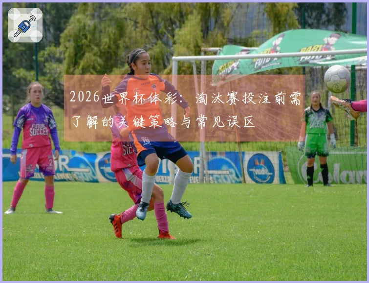 2026世界杯体彩：淘汰赛投注前需了解的关键策略与常见误区