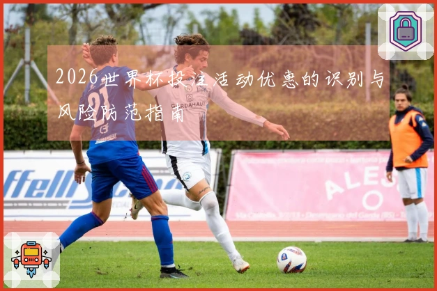 2026世界杯投注活动优惠的识别与风险防范指南
