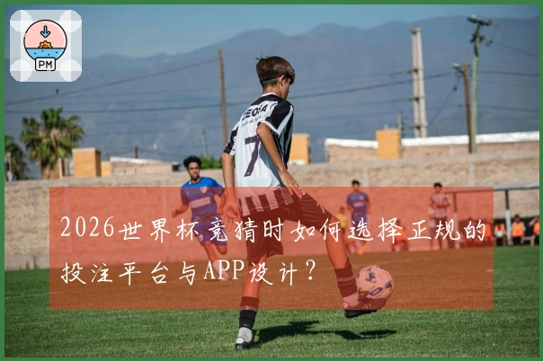 2026世界杯竞猜时如何选择正规的投注平台与APP设计？