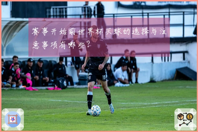 赛事开始前世界杯买球的选择与注意事项有哪些？
