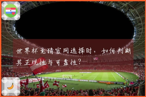 世界杯竞猜官网选择时，如何判断其正规性与可靠性？