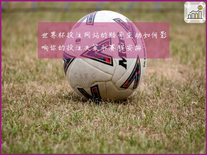 世界杯投注网站的赔率变动如何影响你的投注决策和赛程安排