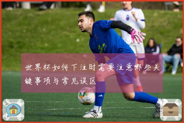 世界杯如何下注时需要注意哪些关键事项与常见误区