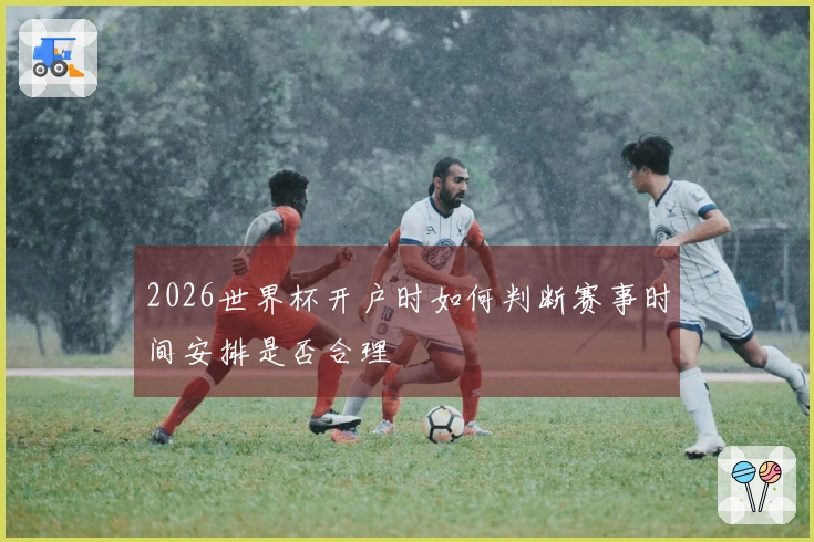 2026世界杯开户时如何判断赛事时间安排是否合理