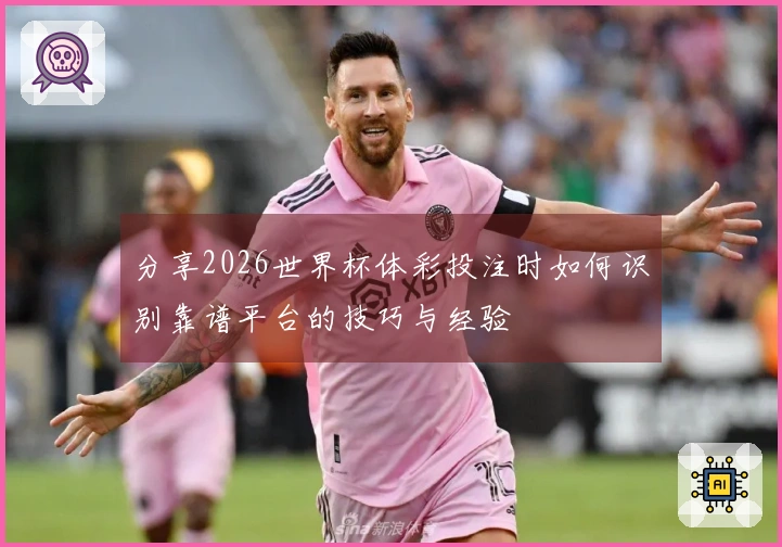分享2026世界杯体彩投注时如何识别靠谱平台的技巧与经验