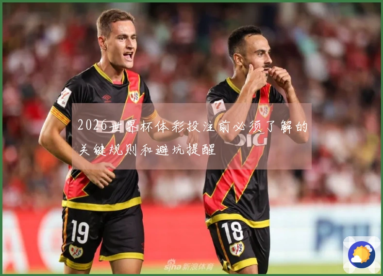 2026世界杯体彩投注前必须了解的关键规则和避坑提醒