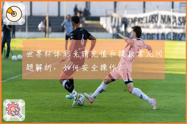 世界杯体彩竞猜充值和提款常见问题解析，如何安全操作？