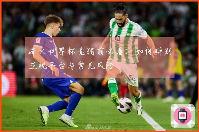 烽火世界杯竞猜前必看：如何辨别正规平台与常见风险