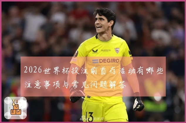 2026世界杯投注前首存活动有哪些注意事项与常见问题解答