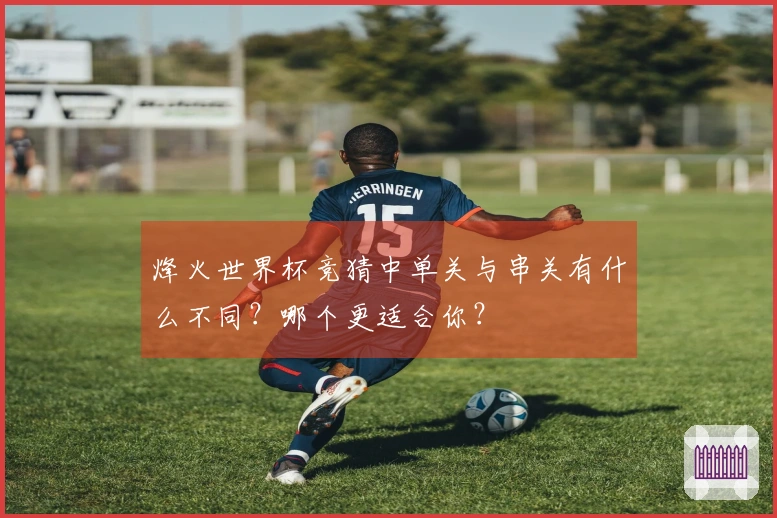 烽火世界杯竞猜中单关与串关有什么不同？哪个更适合你？
