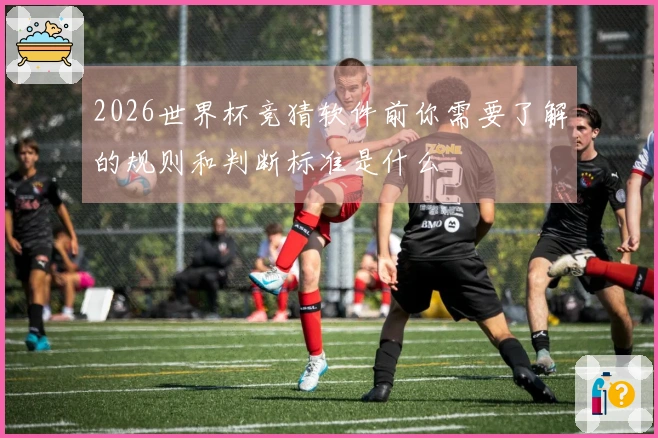 2026世界杯竞猜软件前你需要了解的规则和判断标准是什么