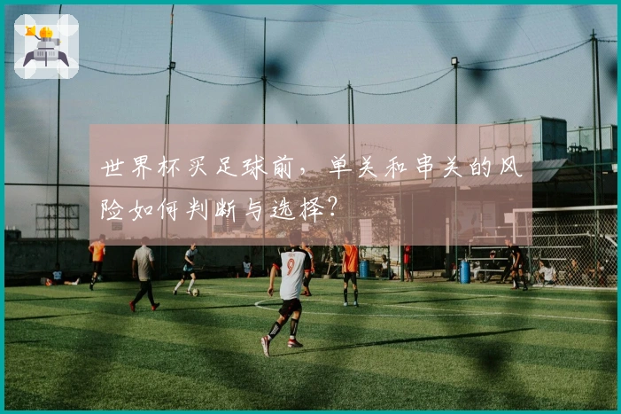 世界杯买足球前，单关和串关的风险如何判断与选择？