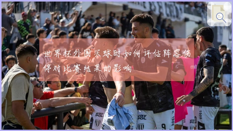 世界杯外围买球时如何评估阵容伤停对比赛结果的影响