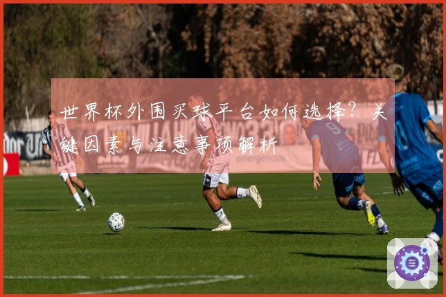世界杯外围买球平台如何选择？关键因素与注意事项解析